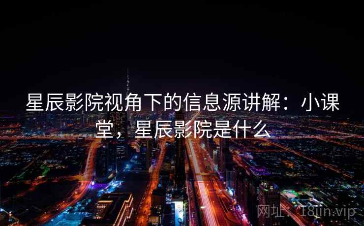 星辰影院视角下的信息源讲解:小课堂,星辰影院是什么 星辰影院视角下的信息源讲解:小课堂,星辰影院是什么