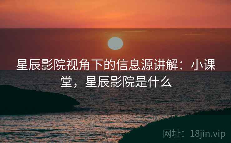星辰影院视角下的信息源讲解:小课堂,星辰影院是什么 星辰影院视角下的信息源讲解:小课堂,星辰影院是什么