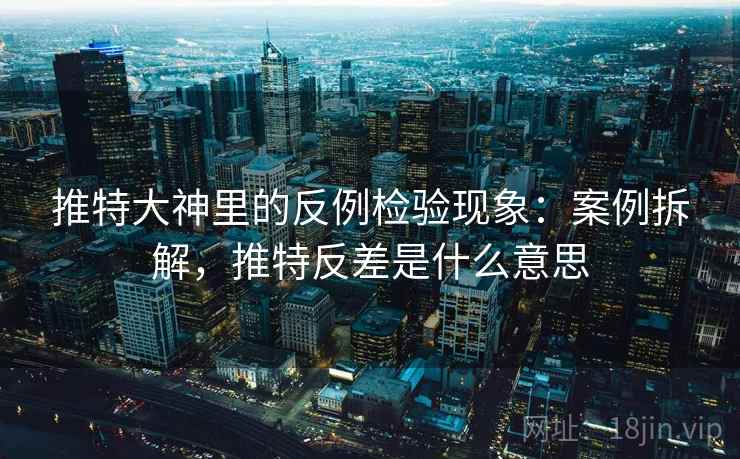 推特大神里的反例检验现象：案例拆解，推特反差是什么意思