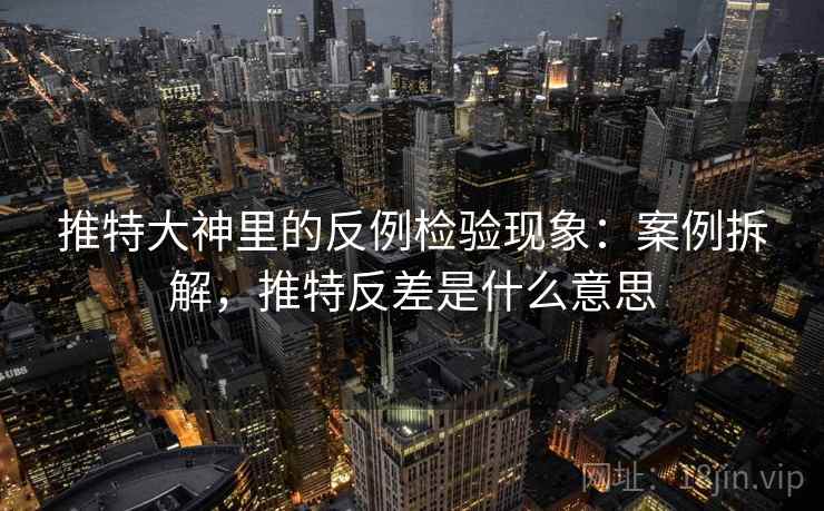 推特大神里的反例检验现象：案例拆解，推特反差是什么意思
