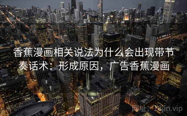 香蕉漫画相关说法为什么会出现带节奏话术:形成原因,广告香蕉漫画 香蕉漫画相关说法为什么会出现带节奏话术:形成原因,广告香蕉漫画