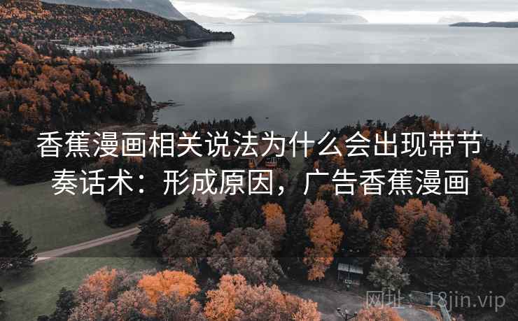 香蕉漫画相关说法为什么会出现带节奏话术:形成原因,广告香蕉漫画 香蕉漫画相关说法为什么会出现带节奏话术:形成原因,广告香蕉漫画