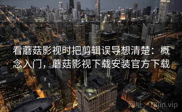 看蘑菇影视时把剪辑误导想清楚:概念入门,蘑菇影视下载安装官方下载 看蘑菇影视时把剪辑误导想清楚:概念入门,蘑菇影视下载安装官方下载