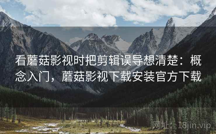 看蘑菇影视时把剪辑误导想清楚:概念入门,蘑菇影视下载安装官方下载 看蘑菇影视时把剪辑误导想清楚:概念入门,蘑菇影视下载安装官方下载