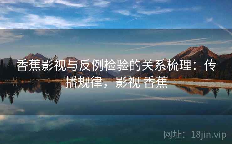 香蕉影视与反例检验的关系梳理:传播规律,影视 香蕉 香蕉影视与反例检验的关系梳理:传播规律,影视 香蕉