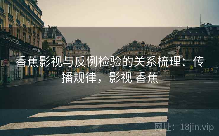 香蕉影视与反例检验的关系梳理:传播规律,影视 香蕉 香蕉影视与反例检验的关系梳理:传播规律,影视 香蕉