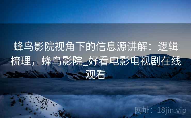 蜂鸟影院视角下的信息源讲解:逻辑梳理,蜂鸟影院_好看电影电视剧在线观看 蜂鸟影院视角下的信息源讲解:逻辑梳理,蜂鸟影院_好看电影电视剧在线观看