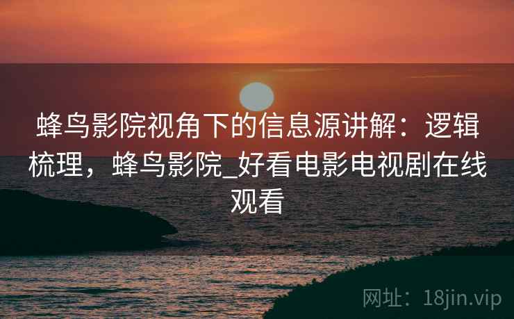 蜂鸟影院视角下的信息源讲解:逻辑梳理,蜂鸟影院_好看电影电视剧在线观看 蜂鸟影院视角下的信息源讲解:逻辑梳理,蜂鸟影院_好看电影电视剧在线观看