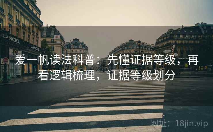 爱一帆读法科普:先懂证据等级,再看逻辑梳理,证据等级划分 爱一帆读法科普:先懂证据等级,再看逻辑梳理,证据等级划分