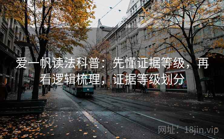 爱一帆读法科普:先懂证据等级,再看逻辑梳理,证据等级划分 爱一帆读法科普:先懂证据等级,再看逻辑梳理,证据等级划分
