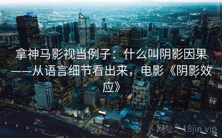 拿神马影视当例子:什么叫阴影因果——从语言细节看出来,电影《阴影效应》 拿神马影视当例子:什么叫阴影因果——从语言细节看出来,电影《阴影效应》