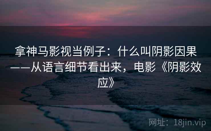 拿神马影视当例子:什么叫阴影因果——从语言细节看出来,电影《阴影效应》 拿神马影视当例子:什么叫阴影因果——从语言细节看出来,电影《阴影效应》