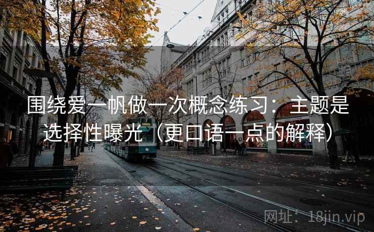 围绕爱一帆做一次概念练习:主题是选择性曝光(更口语一点的解释) 围绕爱一帆做一次概念练习:主题是选择性曝光(更口语一点的解释)
