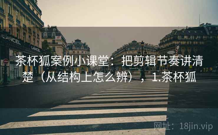 茶杯狐案例小课堂：把剪辑节奏讲清楚（从结构上怎么辨），1.茶杯狐