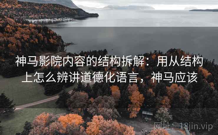 神马影院内容的结构拆解:用从结构上怎么辨讲道德化语言,神马应该 神马影院内容的结构拆解:用从结构上怎么辨讲道德化语言,神马应该