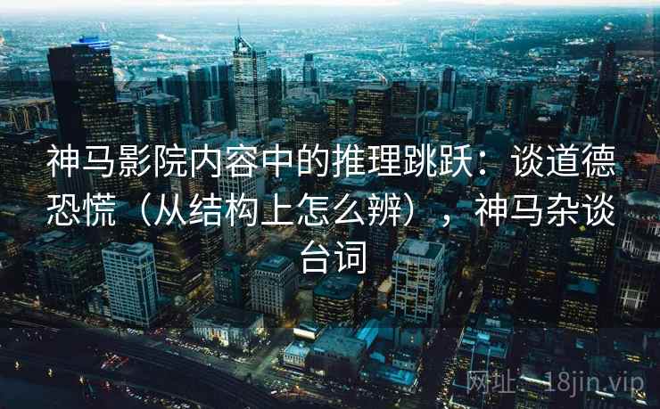 神马影院内容中的推理跳跃：谈道德恐慌（从结构上怎么辨），神马杂谈台词