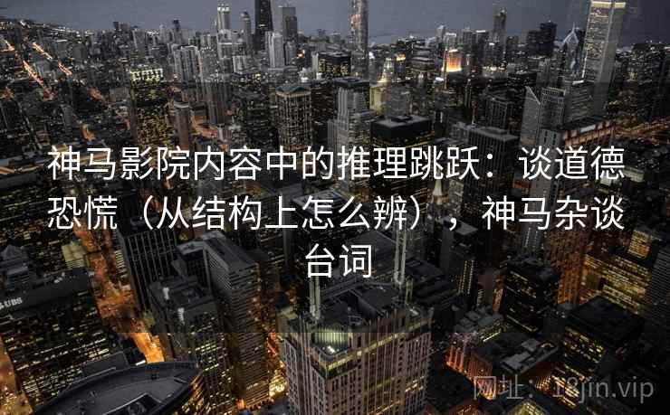 神马影院内容中的推理跳跃：谈道德恐慌（从结构上怎么辨），神马杂谈台词
