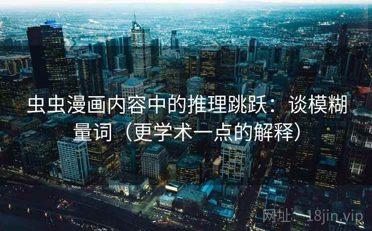 虫虫漫画内容中的推理跳跃:谈模糊量词(更学术一点的解释) 虫虫漫画内容中的推理跳跃:谈模糊量词(更学术一点的解释)