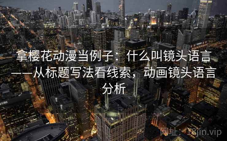 拿樱花动漫当例子：什么叫镜头语言——从标题写法看线索，动画镜头语言分析