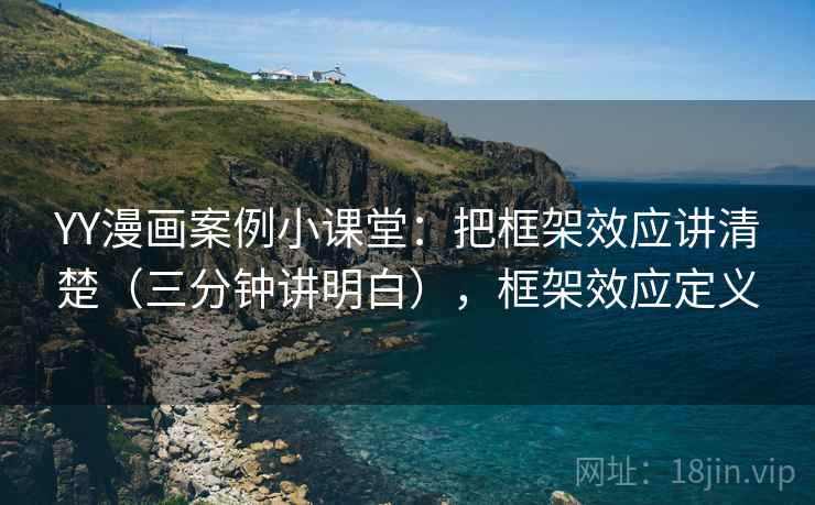 YY漫画案例小课堂:把框架效应讲清楚(三分钟讲明白),框架效应定义 YY漫画案例小课堂:把框架效应讲清楚(三分钟讲明白),框架效应定义