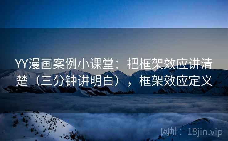 YY漫画案例小课堂:把框架效应讲清楚(三分钟讲明白),框架效应定义 YY漫画案例小课堂:把框架效应讲清楚(三分钟讲明白),框架效应定义