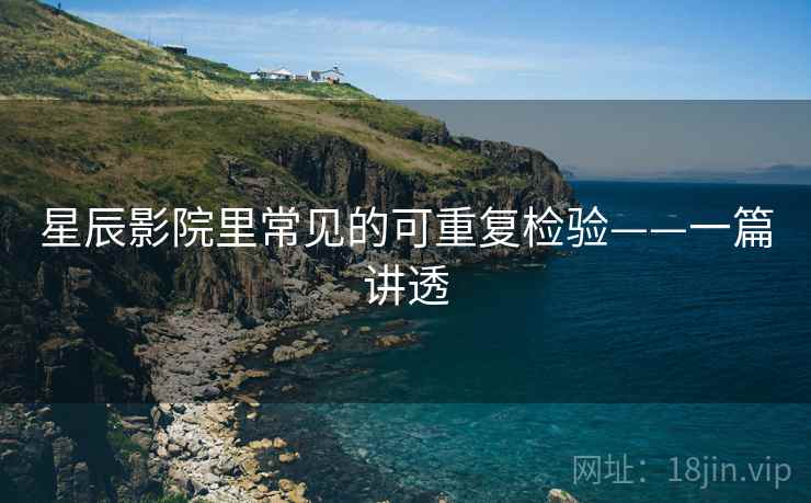 星辰影院里常见的可重复检验——一篇讲透 星辰影院里常见的可重复检验——一篇讲透