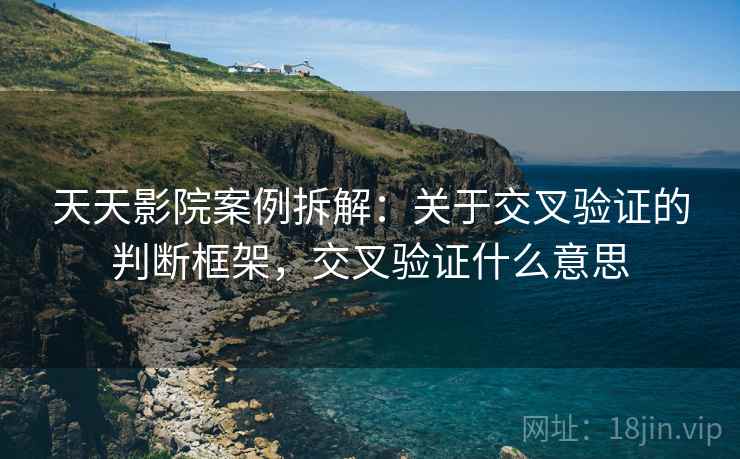天天影院案例拆解:关于交叉验证的判断框架,交叉验证什么意思 天天影院案例拆解:关于交叉验证的判断框架,交叉验证什么意思
