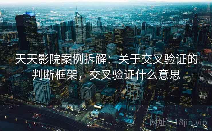 天天影院案例拆解:关于交叉验证的判断框架,交叉验证什么意思 天天影院案例拆解:关于交叉验证的判断框架,交叉验证什么意思