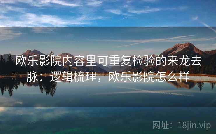欧乐影院内容里可重复检验的来龙去脉:逻辑梳理,欧乐影院怎么样 欧乐影院内容里可重复检验的来龙去脉:逻辑梳理,欧乐影院怎么样
