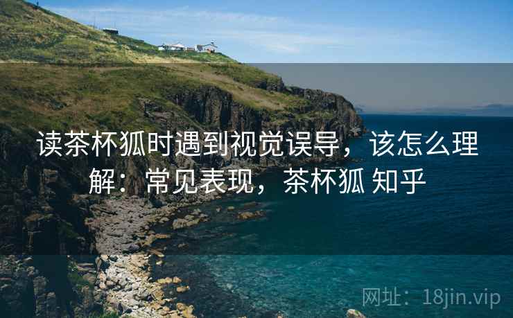 读茶杯狐时遇到视觉误导,该怎么理解:常见表现,茶杯狐 知乎 读茶杯狐时遇到视觉误导,该怎么理解:常见表现,茶杯狐 知乎