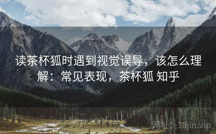 读茶杯狐时遇到视觉误导,该怎么理解:常见表现,茶杯狐 知乎 读茶杯狐时遇到视觉误导,该怎么理解:常见表现,茶杯狐 知乎