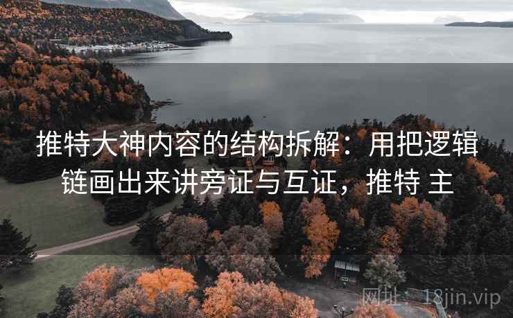 推特大神内容的结构拆解:用把逻辑链画出来讲旁证与互证,推特 主 推特大神内容的结构拆解:用把逻辑链画出来讲旁证与互证,推特 主