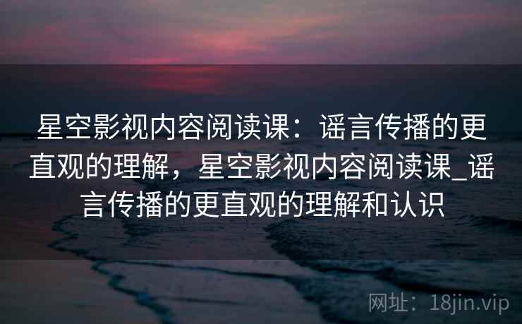 星空影视内容阅读课：谣言传播的更直观的理解，星空影视内容阅读课_谣言传播的更直观的理解和认识