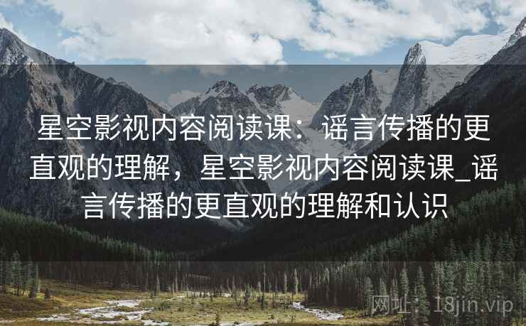星空影视内容阅读课：谣言传播的更直观的理解，星空影视内容阅读课_谣言传播的更直观的理解和认识