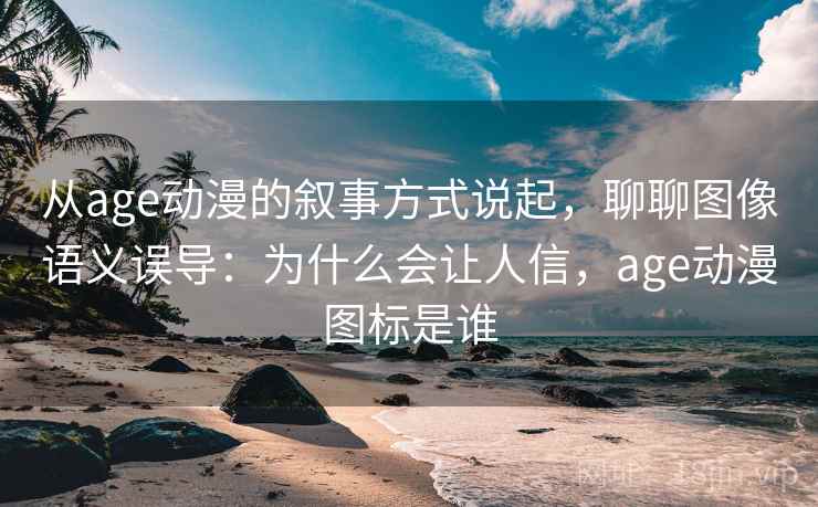 从age动漫的叙事方式说起，聊聊图像语义误导：为什么会让人信，age动漫图标是谁