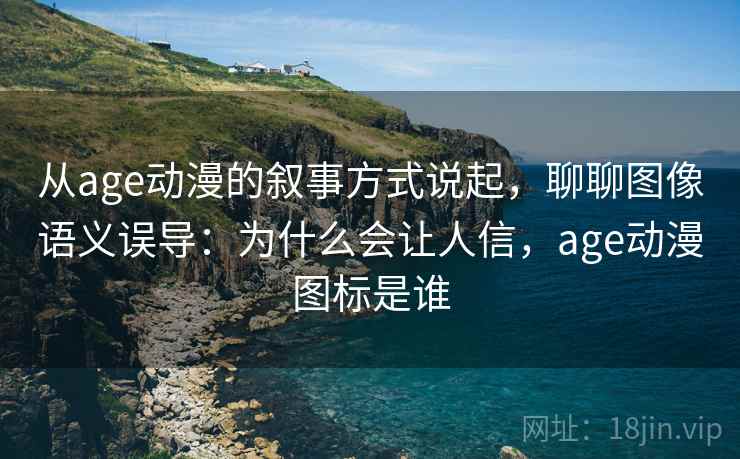 从age动漫的叙事方式说起，聊聊图像语义误导：为什么会让人信，age动漫图标是谁