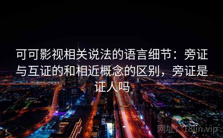 可可影视相关说法的语言细节:旁证与互证的和相近概念的区别,旁证是证人吗 可可影视相关说法的语言细节:旁证与互证的和相近概念的区别,旁证是证人吗