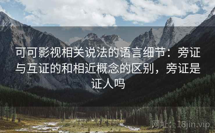 可可影视相关说法的语言细节:旁证与互证的和相近概念的区别,旁证是证人吗 可可影视相关说法的语言细节:旁证与互证的和相近概念的区别,旁证是证人吗