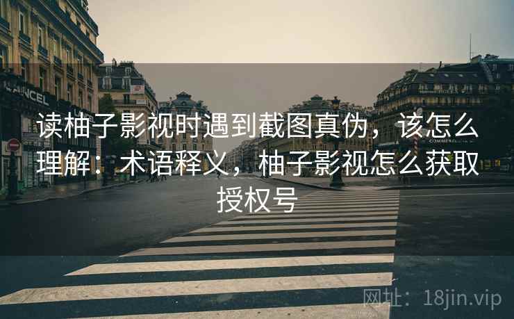 读柚子影视时遇到截图真伪，该怎么理解：术语释义，柚子影视怎么获取授权号