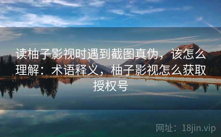 读柚子影视时遇到截图真伪，该怎么理解：术语释义，柚子影视怎么获取授权号