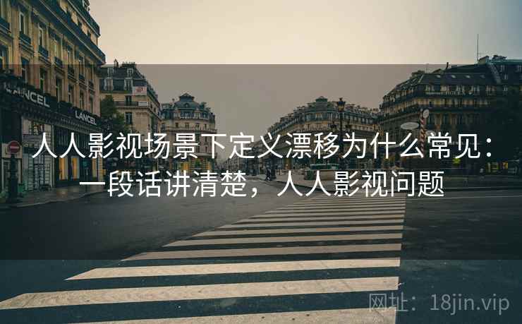人人影视场景下定义漂移为什么常见：一段话讲清楚，人人影视问题