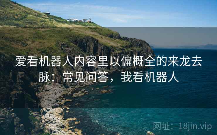 爱看机器人内容里以偏概全的来龙去脉：常见问答，我看机器人