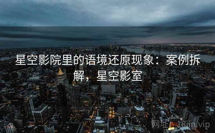 星空影院里的语境还原现象：案例拆解，星空影室