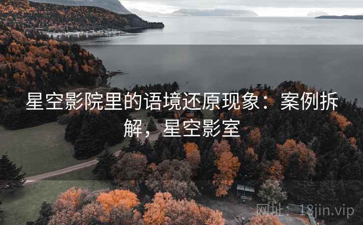 星空影院里的语境还原现象：案例拆解，星空影室