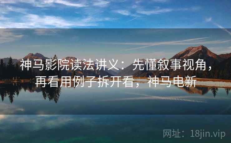 神马影院读法讲义：先懂叙事视角，再看用例子拆开看，神马电新