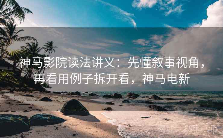 神马影院读法讲义：先懂叙事视角，再看用例子拆开看，神马电新
