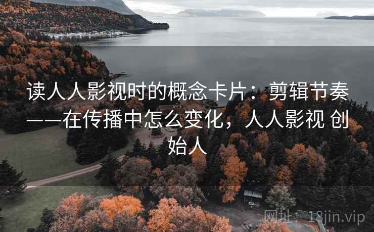 读人人影视时的概念卡片：剪辑节奏——在传播中怎么变化，人人影视 创始人