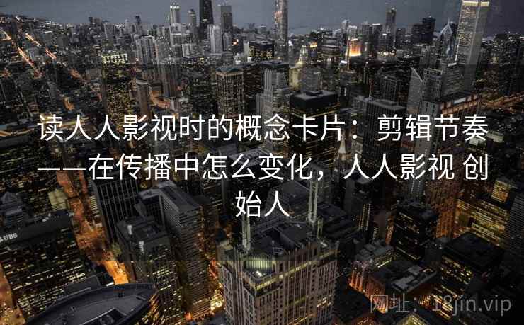 读人人影视时的概念卡片：剪辑节奏——在传播中怎么变化，人人影视 创始人