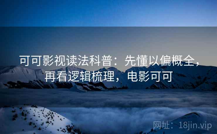 可可影视读法科普：先懂以偏概全，再看逻辑梳理，电影可可