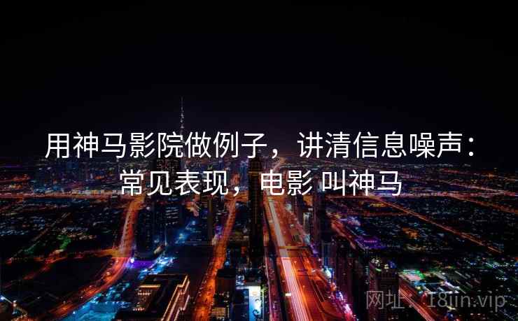用神马影院做例子，讲清信息噪声：常见表现，电影 叫神马